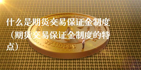 什么是期货交易保证金制度（期货交易保证金制度的特点）_https://www.xyskdbj.com_原油直播_第1张