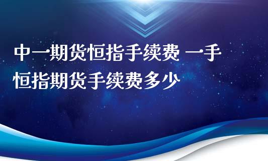 中一期货恒指手续费 一手恒指期货手续费多少_https://www.xyskdbj.com_期货手续费_第1张