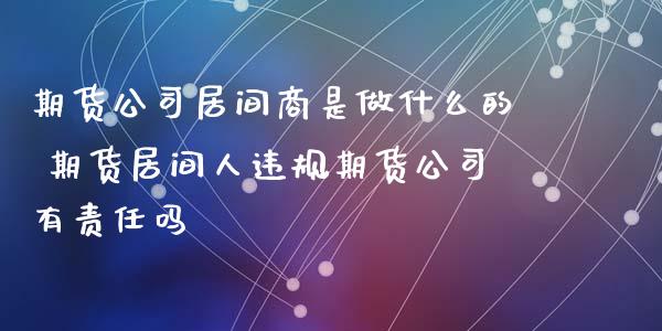 期货公司居间商是做什么的 期货居间人违规期货公司有责任吗_https://www.xyskdbj.com_期货学院_第1张