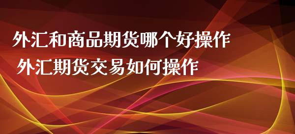 外汇和商品期货哪个好操作 外汇期货交易如何操作_https://www.xyskdbj.com_期货行情_第1张