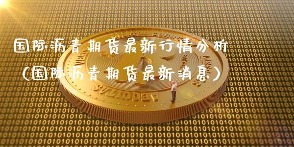 国际沥青期货最新行情分析（国际沥青期货最新消息）_https://www.xyskdbj.com_期货行情_第1张