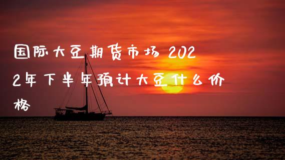 国际大豆期货市场 2022年下半年预计大豆什么价格_https://www.xyskdbj.com_期货平台_第1张