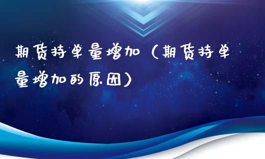 期货持单量增加（期货持单量增加的原因）_https://www.xyskdbj.com_期货手续费_第1张