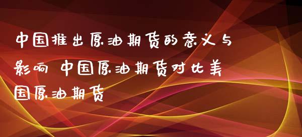 中国推出原油期货的意义与影响 中国原油期货对比美国原油期货_https://www.xyskdbj.com_期货学院_第1张