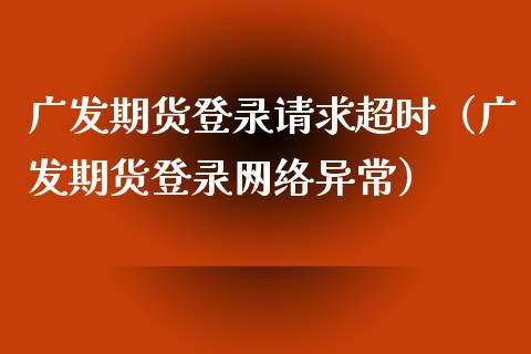 广发期货登录请求超时（广发期货登录网络异常）_https://www.xyskdbj.com_原油直播_第1张