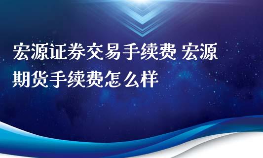 宏源证券交易手续费 宏源期货手续费怎么样_https://www.xyskdbj.com_期货行情_第1张