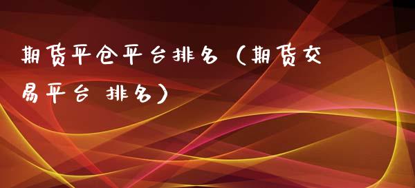 期货平仓平台排名（期货交易平台 排名）_https://www.xyskdbj.com_期货平台_第1张