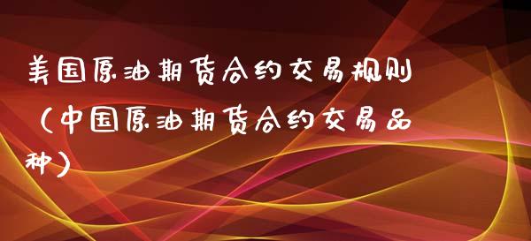 美国原油期货合约交易规则（中国原油期货合约交易品种）_https://www.xyskdbj.com_原油行情_第1张