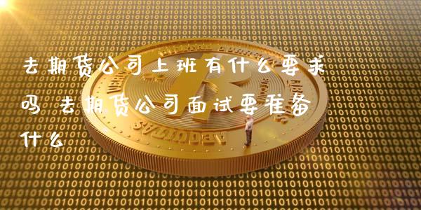 去期货公司上班有什么要求吗 去期货公司面试要准备什么_https://www.xyskdbj.com_原油行情_第1张