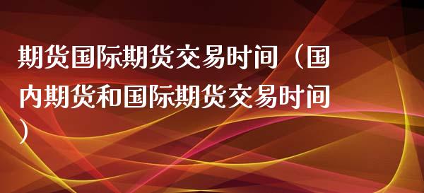 期货国际期货交易时间（国内期货和国际期货交易时间）_https://www.xyskdbj.com_原油行情_第1张