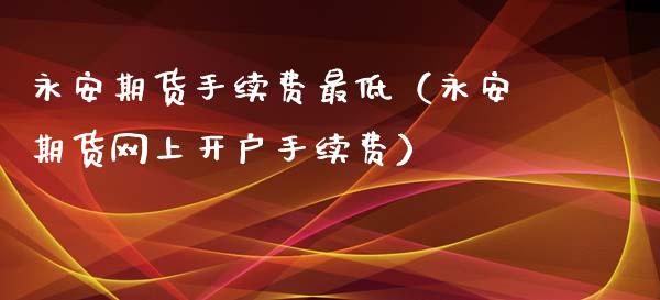 永安期货手续费最低（永安期货网上开户手续费）_https://www.xyskdbj.com_期货行情_第1张