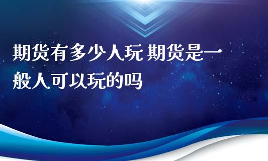 期货有多少人玩 期货是一般人可以玩的吗_https://www.xyskdbj.com_期货手续费_第1张