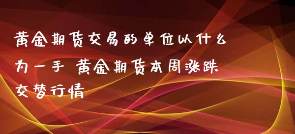 黄金期货交易的单位以什么为一手 黄金期货本周涨跌交替行情_https://www.xyskdbj.com_期货学院_第1张