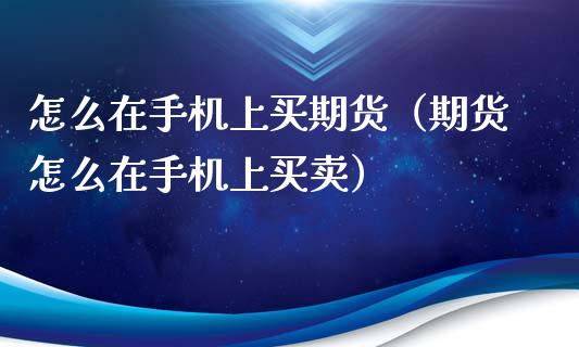 怎么在手机上买期货（期货怎么在手机上买卖）_https://www.xyskdbj.com_原油直播_第1张