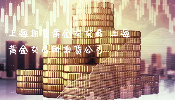 上海期货黄金交交易 上海黄金交易所期货公司_https://www.xyskdbj.com_期货学院_第1张