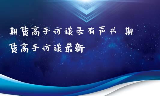 期货高手访谈录有声书 期货高手访谈最新_https://www.xyskdbj.com_期货学院_第1张