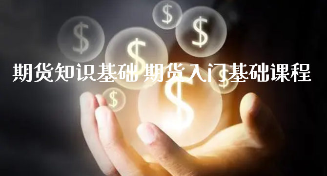 期货知识基础 期货入门基础课程_https://www.xyskdbj.com_期货学院_第1张