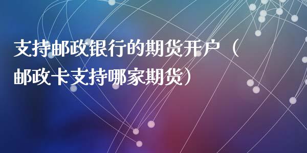 支持邮政银行的期货开户（邮政卡支持哪家期货）_https://www.xyskdbj.com_原油直播_第1张