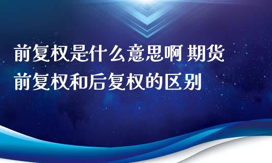 前复权是什么意思啊 期货前复权和后复权的区别_https://www.xyskdbj.com_期货学院_第1张