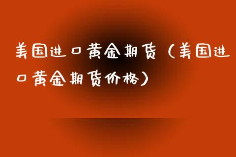 美国进口黄金期货（美国进口黄金期货价格）_https://www.xyskdbj.com_原油直播_第1张