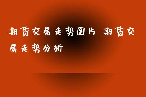 期货交易走势图片 期货交易走势分析_https://www.xyskdbj.com_期货行情_第1张