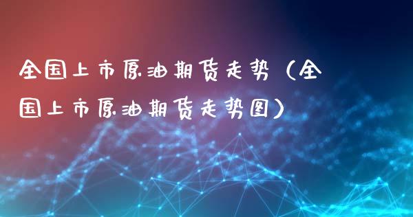 全国上市原油期货走势（全国上市原油期货走势图）_https://www.xyskdbj.com_原油直播_第1张