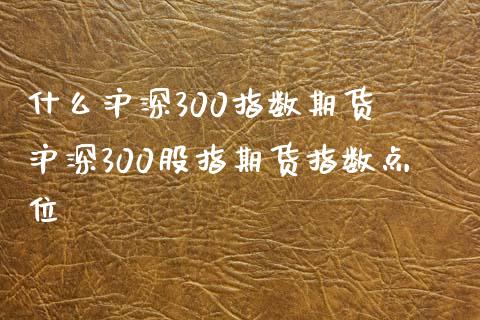 什么沪深300指数期货 沪深300股指期货指数点位_https://www.xyskdbj.com_期货学院_第1张