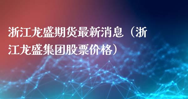 浙江龙盛期货最新消息（浙江龙盛集团股票价格）_https://www.xyskdbj.com_期货手续费_第1张