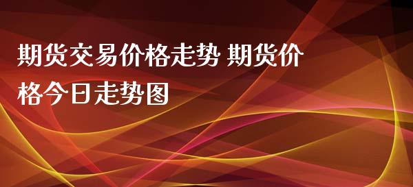 期货交易价格走势 期货价格今日走势图_https://www.xyskdbj.com_原油直播_第1张