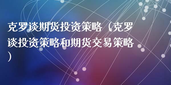 克罗谈期货投资策略（克罗谈投资策略和期货交易策略）_https://www.xyskdbj.com_期货手续费_第1张