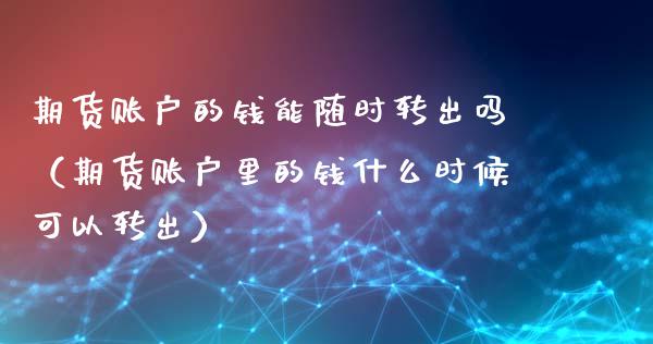 期货账户的钱能随时转出吗（期货账户里的钱什么时候可以转出）_https://www.xyskdbj.com_期货手续费_第1张