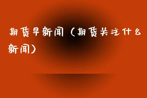 期货早新闻（期货关注什么新闻）_https://www.xyskdbj.com_原油直播_第1张