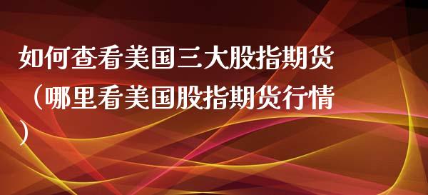 如何查看美国三大股指期货（哪里看美国股指期货行情）_https://www.xyskdbj.com_期货学院_第1张