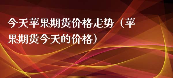 今天苹果期货价格走势（苹果期货今天的价格）_https://www.xyskdbj.com_期货平台_第1张