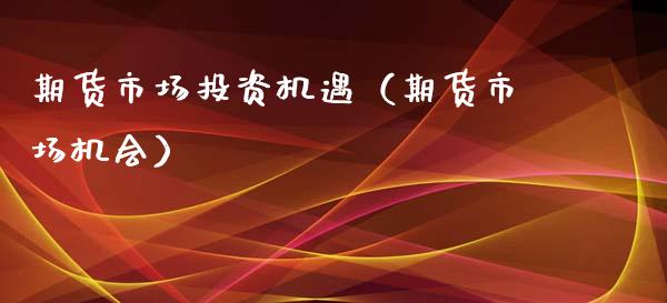 期货市场投资机遇（期货市场机会）_https://www.xyskdbj.com_期货平台_第1张