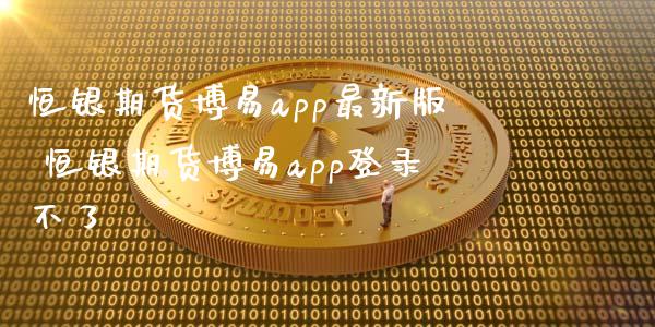 恒银期货博易app最新版 恒银期货博易app登录不了_https://www.xyskdbj.com_原油行情_第1张