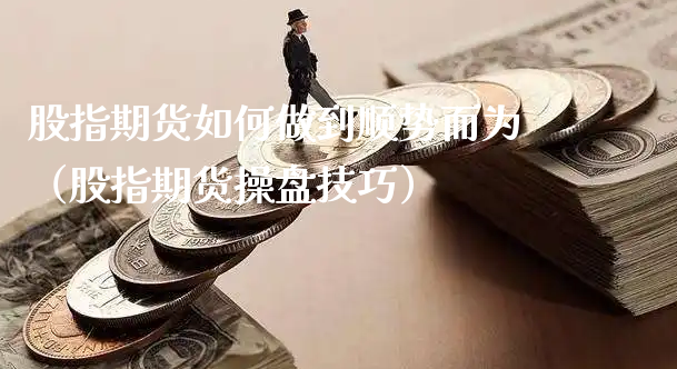 股指期货如何做到顺势而为（股指期货操盘技巧）_https://www.xyskdbj.com_期货行情_第1张