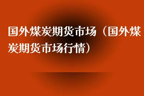 国外煤炭期货市场（国外煤炭期货市场行情）_https://www.xyskdbj.com_期货手续费_第1张