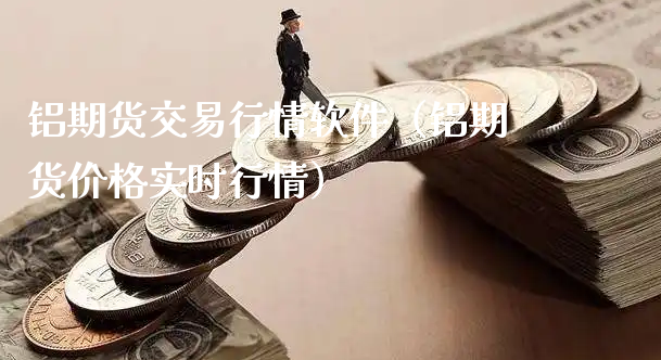 铝期货交易行情软件（铝期货价格实时行情）_https://www.xyskdbj.com_期货手续费_第1张