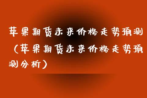 苹果期货未来价格走势预测（苹果期货未来价格走势预测分析）_https://www.xyskdbj.com_原油行情_第1张