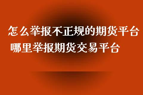 怎么举报不正规的期货平台 哪里举报期货交易平台_https://www.xyskdbj.com_原油直播_第1张