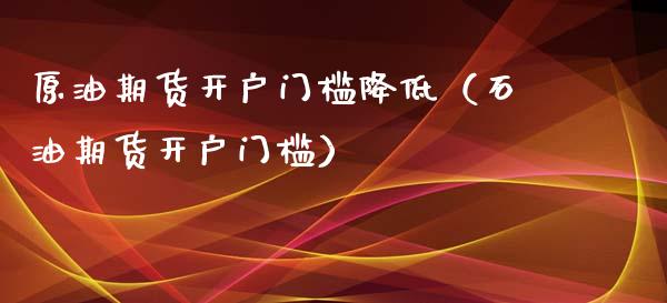 原油期货开户门槛降低（石油期货开户门槛）_https://www.xyskdbj.com_期货行情_第1张