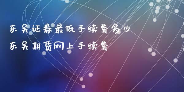 东吴证券最低手续费多少 东吴期货网上手续费_https://www.xyskdbj.com_原油直播_第1张