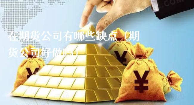 在期货公司有哪些缺点（期货公司好做吗）_https://www.xyskdbj.com_期货平台_第1张