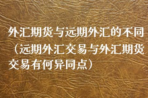 外汇期货与远期外汇的不同（远期外汇交易与外汇期货交易有何异同点）_https://www.xyskdbj.com_期货行情_第1张