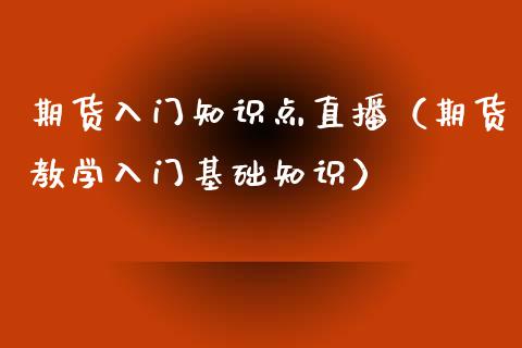 期货入门知识点直播（期货教学入门基础知识）_https://www.xyskdbj.com_期货行情_第1张