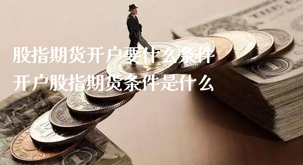 股指期货开户要什么条件 开户股指期货条件是什么_https://www.xyskdbj.com_期货学院_第1张