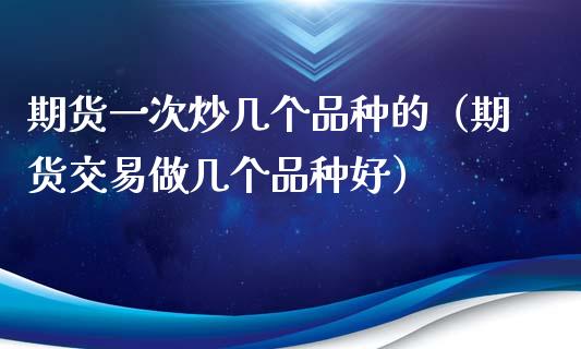 期货一次炒几个品种的（期货交易做几个品种好）_https://www.xyskdbj.com_期货学院_第1张