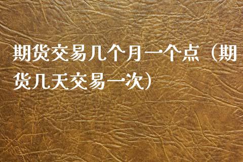 期货交易几个月一个点（期货几天交易一次）_https://www.xyskdbj.com_原油行情_第1张