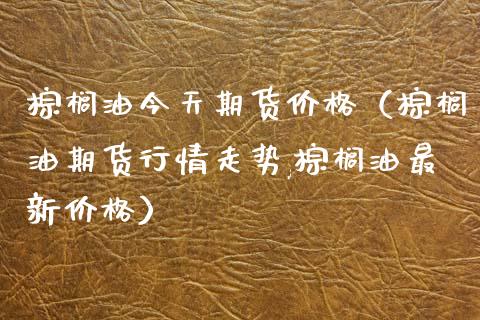 棕榈油今天期货价格（棕榈油期货行情走势,棕榈油最新价格）_https://www.xyskdbj.com_期货学院_第1张